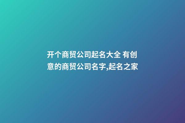 开个商贸公司起名大全 有创意的商贸公司名字,起名之家-第1张-公司起名-玄机派